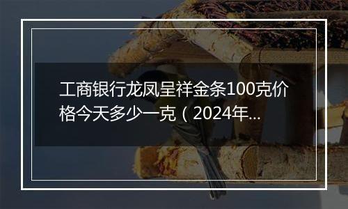 工商银行龙凤呈祥金条100克价格今天多少一克(2024年11月22日)