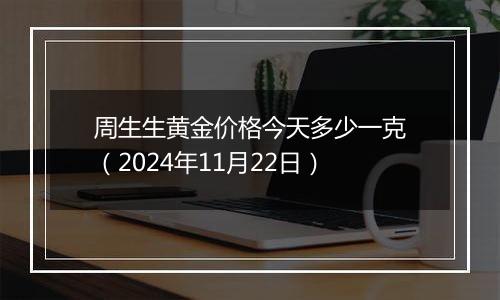 周生生黄金价格今天多少一克(2024年11月22日)