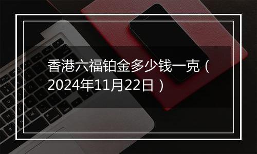 香港六福铂金多少钱一克（2024年11月22日）