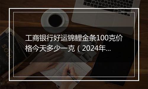 工商银行好运锦鲤金条100克价格今天多少一克(2024年11月22日)