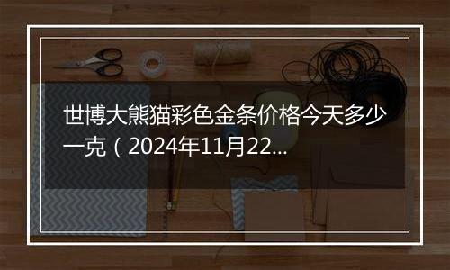 世博大熊猫彩色金条价格今天多少一克(2024年11月22日)