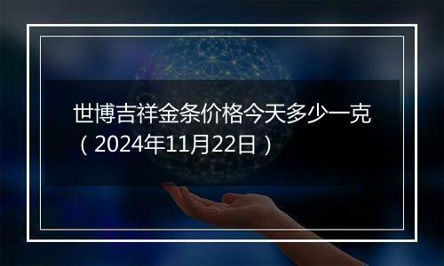 世博吉祥金条价格今天多少一克(2024年11月22日)
