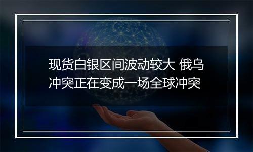 现货白银区间波动较大 俄乌冲突正在变成一场全球冲突