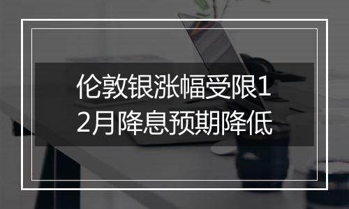 伦敦银涨幅受限12月降息预期降低