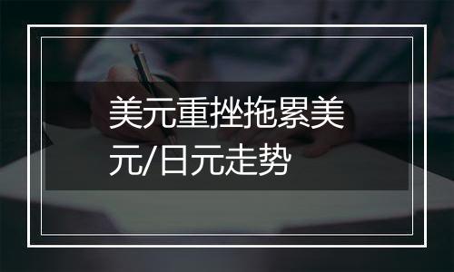 美元重挫拖累美元/日元走势