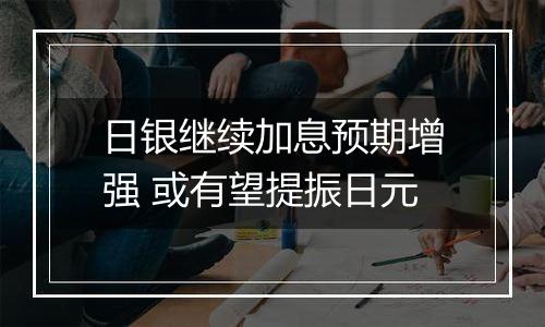 日银继续加息预期增强 或有望提振日元
