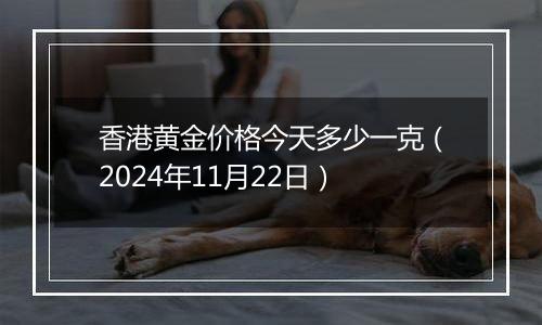 香港黄金价格今天多少一克(2024年11月22日)