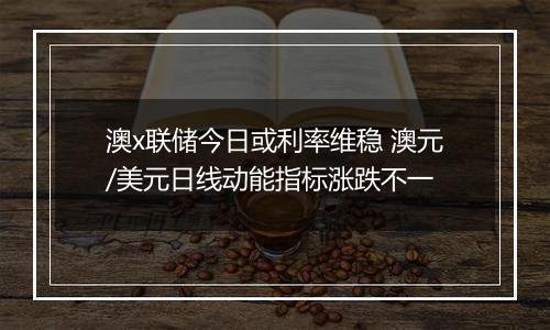澳x联储今日或利率维稳 澳元/美元日线动能指标涨跌不一