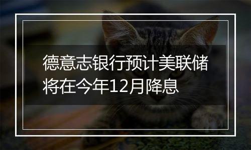 德意志银行预计美联储将在今年12月降息