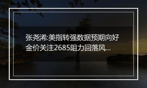 张尧浠:美指转强数据预期向好 金价关注2685阻力回落风险