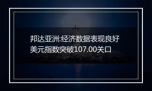 邦达亚洲:经济数据表现良好 美元指数突破107.00关口