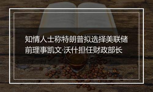 知情人士称特朗普拟选择美联储前理事凯文·沃什担任财政部长