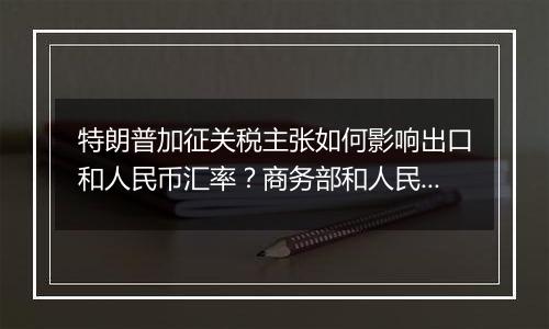 特朗普加征关税主张如何影响出口和人民币汇率?商务部和人民银行有关负责人回应