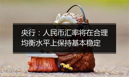 央行:人民币汇率将在合理均衡水平上保持基本稳定