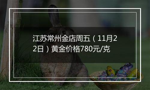 江苏常州金店周五(11月22日)黄金价格780元/克