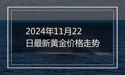 2024年11月22日最新黄金价格走势