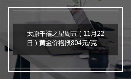 太原千禧之星周五(11月22日)黄金价格报804元/克