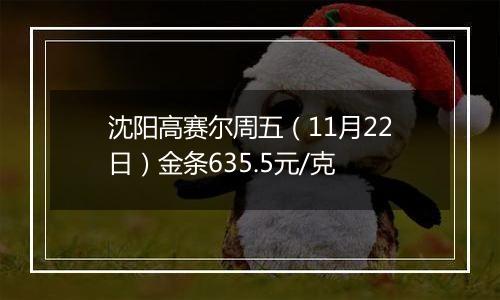 沈阳高赛尔周五(11月22日)金条635.5元/克