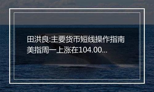田洪良:主要货币短线操作指南 美指周一上涨在104.00之下遇阻