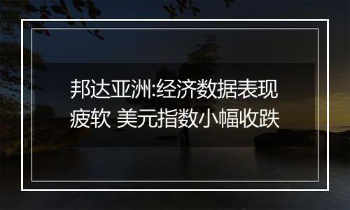 邦达亚洲:经济数据表现疲软 美元指数小幅收跌