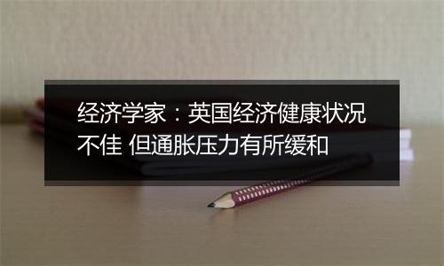 经济学家:英国经济健康状况不佳 但通胀压力有所缓和