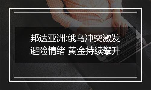 邦达亚洲:俄乌冲突激发避险情绪 黄金持续攀升