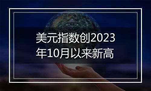 美元指数创2023年10月以来新高
