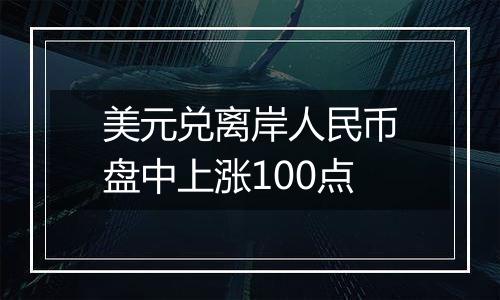 美元兑离岸人民币盘中上涨100点