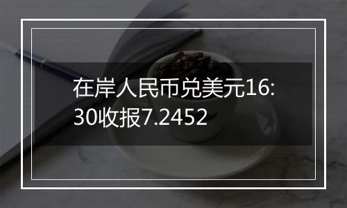 在岸人民币兑美元16:30收报7.2452