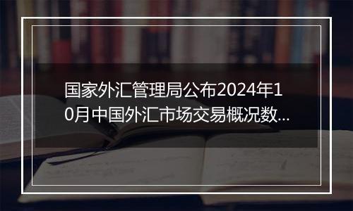 国家外汇管理局公布2024年10月中国外汇市场交易概况数据