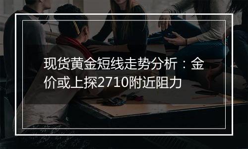 现货黄金短线走势分析:金价或上探2710附近阻力