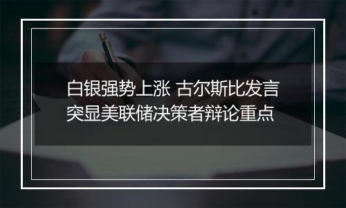 白银强势上涨 古尔斯比发言突显美联储决策者辩论重点