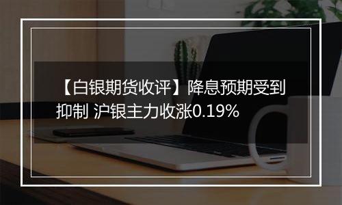 【白银期货收评】降息预期受到抑制 沪银主力收涨0.19%