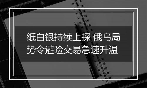 纸白银持续上探 俄乌局势令避险交易急速升温