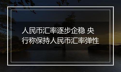 人民币汇率逐步企稳 央行称保持人民币汇率弹性
