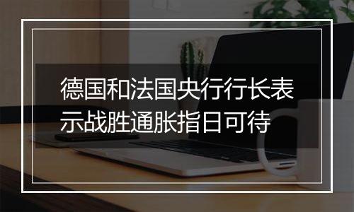 德国和法国央行行长表示战胜通胀指日可待