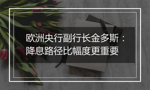 欧洲央行副行长金多斯:降息路径比幅度更重要