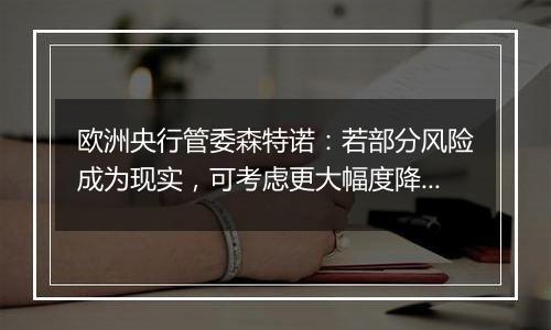 欧洲央行管委森特诺：若部分风险成为现实，可考虑更大幅度降息
