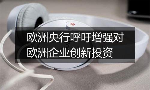 欧洲央行呼吁增强对欧洲企业创新投资