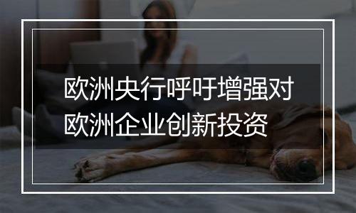 欧洲央行呼吁增强对欧洲企业创新投资