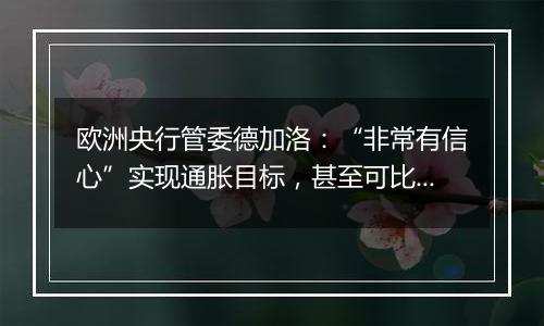 欧洲央行管委德加洛：“非常有信心”实现通胀目标，甚至可比预期更早