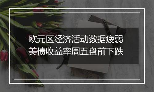 欧元区经济活动数据疲弱 美债收益率周五盘前下跌