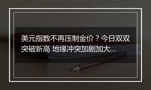 美元指数不再压制金价?今日双双突破新高 地缘冲突加剧加大市场避险需求