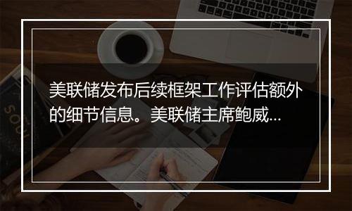 美联储发布后续框架工作评估额外的细节信息。美联储主席鲍威尔在评估意见中称,美联储对新看法和至关重要的反馈持开放态度