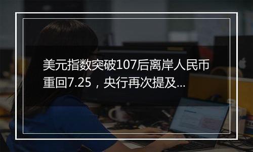 美元指数突破107后离岸人民币重回7.25,央行再次提及汇率弹性