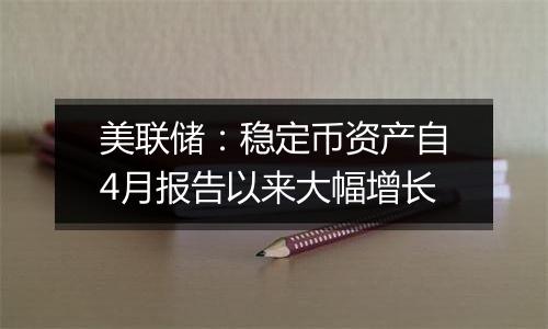 美联储:稳定币资产自4月报告以来大幅增长