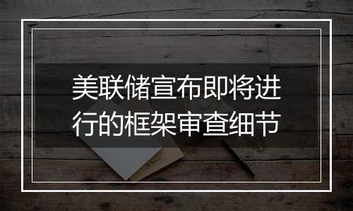 美联储宣布即将进行的框架审查细节