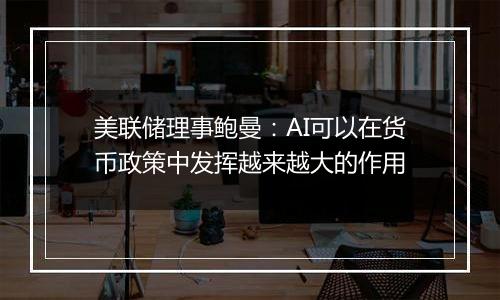 美联储理事鲍曼:AI可以在货币政策中发挥越来越大的作用