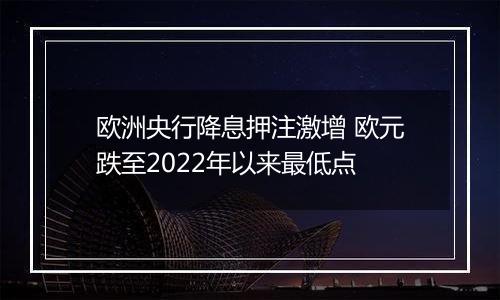 欧洲央行降息押注激增 欧元跌至2022年以来最低点