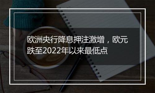 欧洲央行降息押注激增,欧元跌至2022年以来最低点